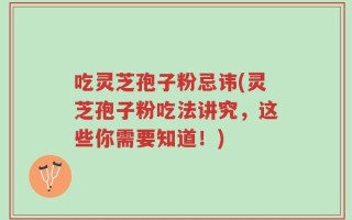 吃灵芝孢子粉忌讳(灵芝孢子粉吃法讲究，这些你需要知道！)