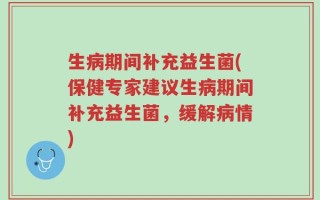 生病期间补充益生菌(保健专家建议生病期间补充益生菌，缓解病情)