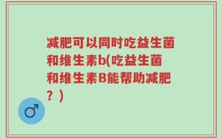 减肥可以同时吃益生菌和维生素b(吃益生菌和维生素B能帮助减肥？)