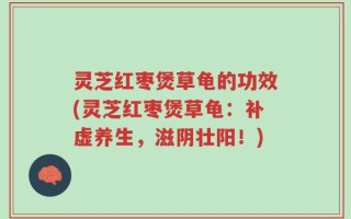 灵芝红枣煲草龟的功效(灵芝红枣煲草龟：补虚养生，滋阴壮阳！)