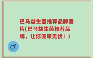 巴马益生菌推荐品牌图片(巴马益生菌推荐品牌，让你健康无忧！)