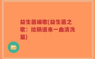 益生菌编歌(益生菌之歌：给肠道来一曲清洗篇)