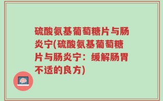 硫酸氨基葡萄糖片与肠炎宁(硫酸氨基葡萄糖片与肠炎宁：缓解肠胃不适的良方)