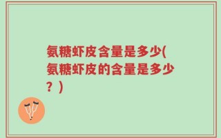 氨糖虾皮含量是多少(氨糖虾皮的含量是多少？)