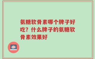 氨糖软骨素哪个牌子好吃？什么牌子的氨糖软骨素效果好