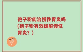 孢子粉能治慢性胃炎吗(孢子粉有效缓解慢性胃炎？)