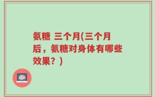 氨糖 三个月(三个月后，氨糖对身体有哪些效果？)