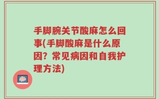 手脚腕关节酸麻怎么回事(手脚酸麻是什么原因？常见病因和自我护理方法)