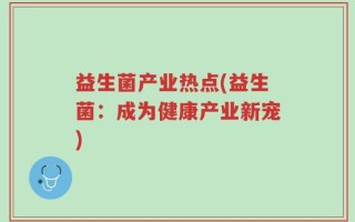 益生菌产业热点(益生菌：成为健康产业新宠)