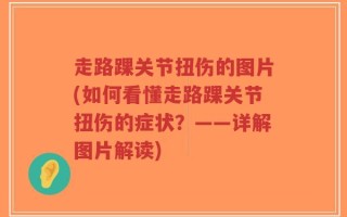 走路踝关节扭伤的图片(如何看懂走路踝关节扭伤的症状？——详解图片解读)