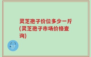 灵芝孢子价位多少一斤(灵芝孢子市场价格查询)