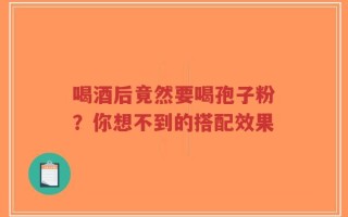 喝酒后竟然要喝孢子粉？你想不到的搭配效果
