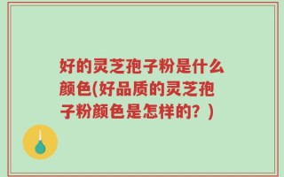 好的灵芝孢子粉是什么颜色(好品质的灵芝孢子粉颜色是怎样的？)