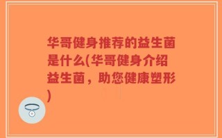华哥健身推荐的益生菌是什么(华哥健身介绍益生菌，助您健康塑形)