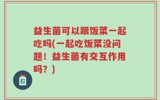 益生菌可以跟饭菜一起吃吗(一起吃饭菜没问题！益生菌有交互作用吗？)