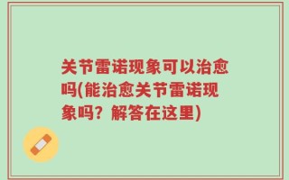 关节雷诺现象可以治愈吗(能治愈关节雷诺现象吗？解答在这里)