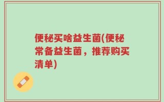 便秘买啥益生菌(便秘常备益生菌，推荐购买清单)