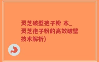 灵芝破壁孢子粉 木_灵芝孢子粉的高效破壁技术解析)