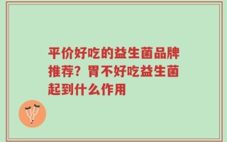 平价好吃的益生菌品牌推荐？胃不好吃益生菌起到什么作用