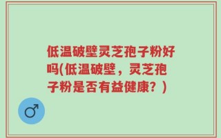 低温破壁灵芝孢子粉好吗(低温破壁，灵芝孢子粉是否有益健康？)