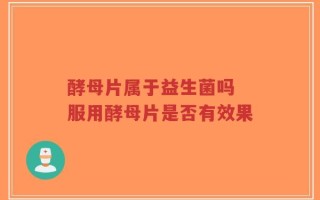 酵母片属于益生菌吗 服用酵母片是否有效果