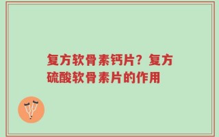 复方软骨素钙片？复方硫酸软骨素片的作用