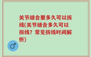 关节缝合要多久可以拆线(关节缝合多久可以拆线？常见拆线时间解析)