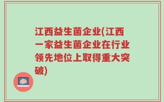 江西益生菌企业(江西一家益生菌企业在行业领先地位上取得重大突破)