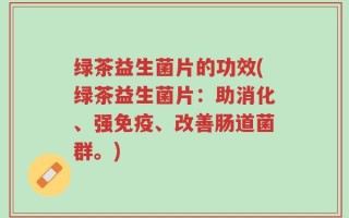 绿茶益生菌片的功效(绿茶益生菌片：助消化、强免疫、改善肠道菌群。)