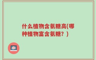 什么植物含氨糖高(哪种植物富含氨糖？)