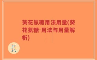 葵花氨糖用法用量(葵花氨糖-用法与用量解析)
