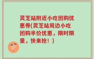 灵芝站附近小吃团购优惠券(灵芝站周边小吃团购半价优惠，限时限量，快来抢！)