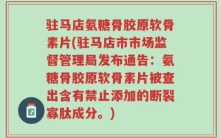驻马店氨糖骨胶原软骨素片(驻马店市市场监督管理局发布通告：氨糖骨胶原软骨素片被查出含有禁止添加的断裂寡肽成分。)