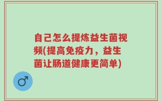 自己怎么提炼益生菌视频(提高免疫力，益生菌让肠道健康更简单)