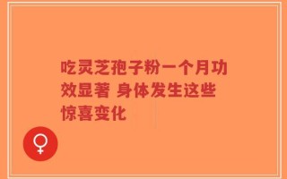 吃灵芝孢子粉一个月功效显著 身体发生这些惊喜变化