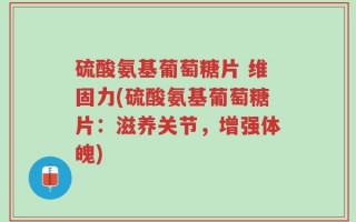 硫酸氨基葡萄糖片 维固力(硫酸氨基葡萄糖片：滋养关节，增强体魄)