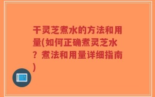 干灵芝煮水的方法和用量(如何正确煮灵芝水？煮法和用量详细指南)