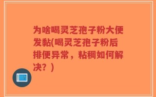 为啥喝灵芝孢子粉大便发黏(喝灵芝孢子粉后排便异常，粘稠如何解决？)