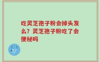 吃灵芝孢子粉会掉头发么？灵芝孢子粉吃了会便秘吗