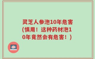 灵芝人参泡10年危害(慎用！这种药材泡10年竟然会有危害！)
