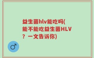 益生菌hlv能吃吗(能不能吃益生菌HLV？一文告诉你)