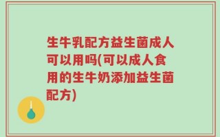 生牛乳配方益生菌成人可以用吗(可以成人食用的生牛奶添加益生菌配方)