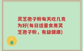 灵芝孢子粉每天吃几克为好(每日适量食用灵芝孢子粉，有益健康)
