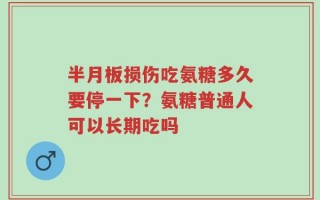 半月板损伤吃氨糖多久要停一下？氨糖普通人可以长期吃吗