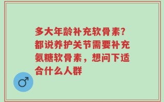 多大年龄补充软骨素？都说养护关节需要补充氨糖软骨素，想问下适合什么人群