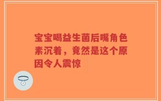 宝宝喝益生菌后嘴角色素沉着，竟然是这个原因令人震惊