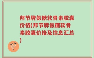邦节牌氨糖软骨素胶囊价格(邦节牌氨糖软骨素胶囊价格及信息汇总)