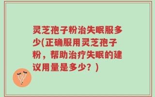 灵芝孢子粉治失眠服多少(正确服用灵芝孢子粉，帮助治疗失眠的建议用量是多少？)