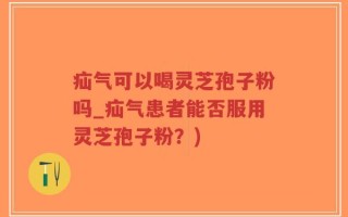 疝气可以喝灵芝孢子粉吗_疝气患者能否服用灵芝孢子粉？)