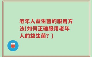 老年人益生菌的服用方法(如何正确服用老年人的益生菌？)